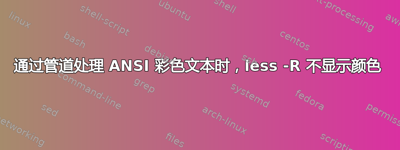 通过管道处理 ANSI 彩色文本时，less -R 不显示颜色