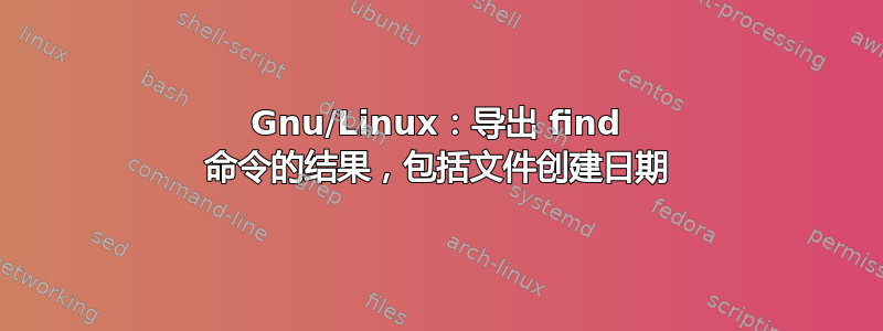 Gnu/Linux：导出 find 命令的结果，包括文件创建日期