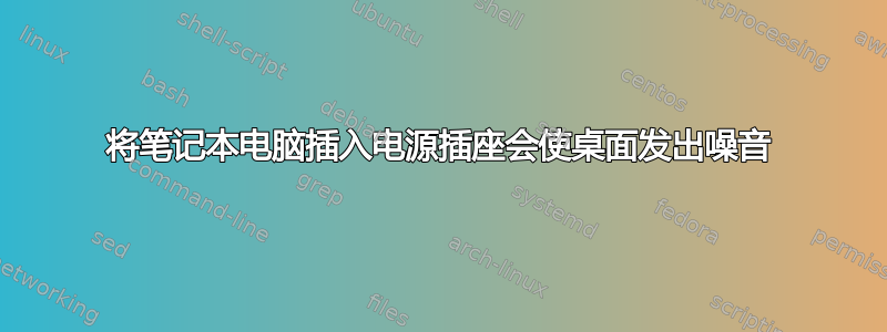 将笔记本电脑插入电源插座会使桌面发出噪音