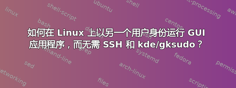 如何在 Linux 上以另一个用户身份运行 GUI 应用程序，而无需 SSH 和 kde/gksudo？