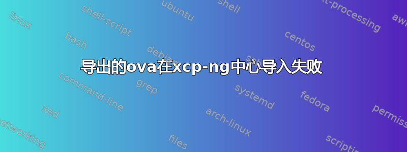 导出的ova在xcp-ng中心导入失败