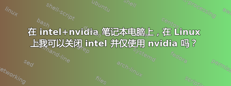 在 intel+nvidia 笔记本电脑上，在 Linux 上我可以关闭 intel 并仅使用 nvidia 吗？