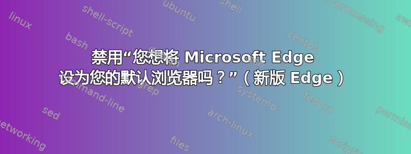 禁用“您想将 Microsoft Edge 设为您的默认浏览器吗？”（新版 Edge）