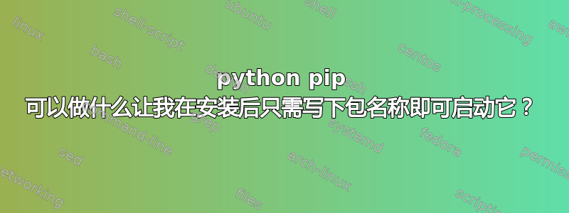 python pip 可以做什么让我在安装后只需写下包名称即可启动它？