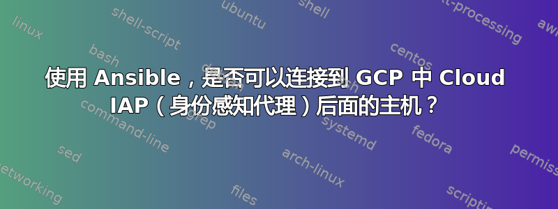 使用 Ansible，是否可以连接到 GCP 中 Cloud IAP（身份感知代理）后面的主机？