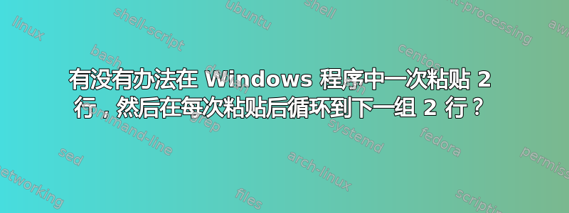 有没有办法在 Windows 程序中一次粘贴 2 行，然后在每次粘贴后循环到下一组 2 行？