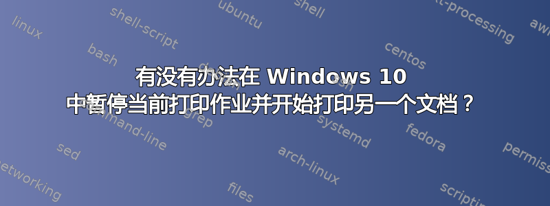 有没有办法在 Windows 10 中暂停当前打印作业并开始打印另一个文档？