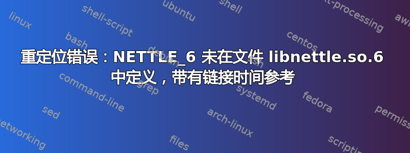 重定位错误：NETTLE_6 未在文件 libnettle.so.6 中定义，带有链接时间参考