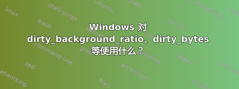 Windows 对 dirty_background_ratio、dirty_bytes 等使用什么？