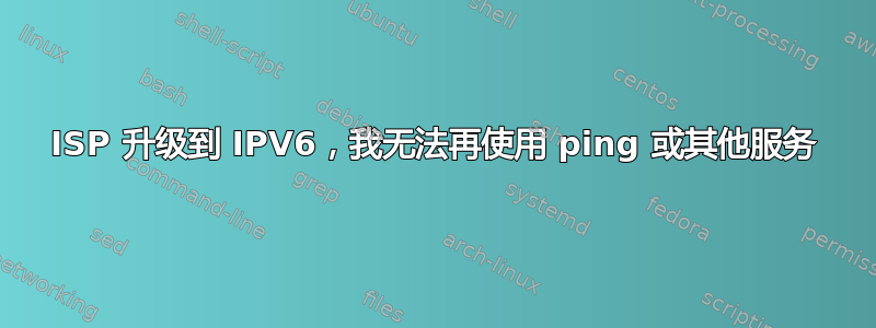 ISP 升级到 IPV6，我无法再使用 ping 或其他服务