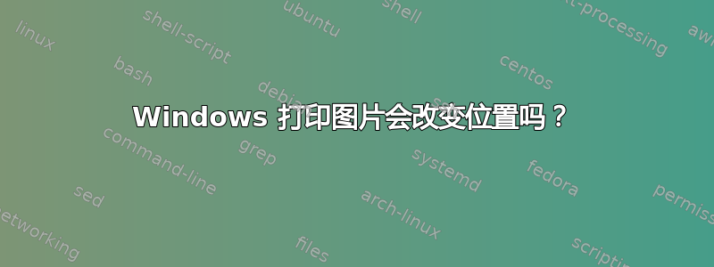 Windows 打印图片会改变位置吗？