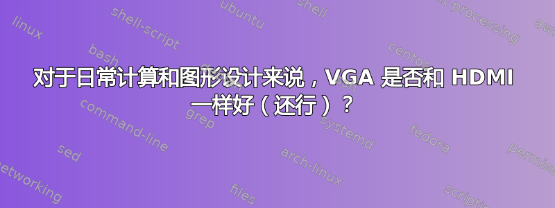 对于日常计算和图形设计来说，VGA 是否和 HDMI 一样好（还行）？