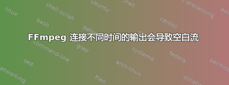 FFmpeg 连接不同时间的输出会导致空白流