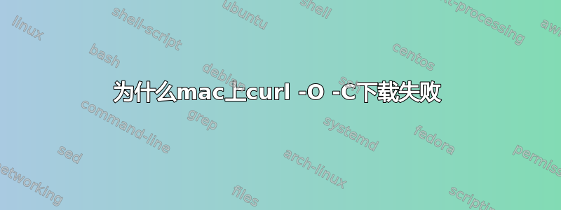 为什么mac上curl -O -C下载失败