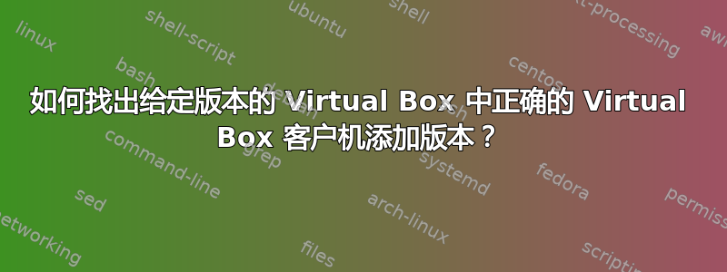 如何找出给定版本的 Virtual Box 中正确的 Virtual Box 客户机添加版本？