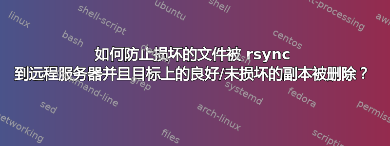 如何防止损坏的文件被 rsync 到远程服务器并且目标上的良好/未损坏的副本被删除？