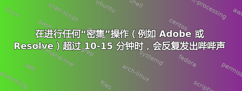 在进行任何“密集”操作（例如 Adob​​e 或 Resolve）超过 10-15 分钟时，会反复发出哔哔声