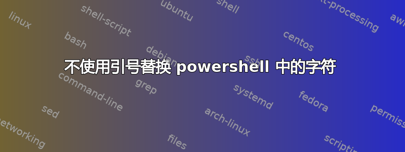 不使用引号替换 powershell 中的字符