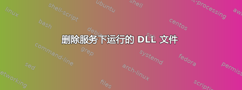 删除服务下运行的 DLL 文件