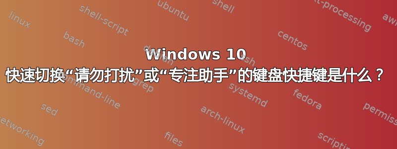 Windows 10 快速切换“请勿打扰”或“专注助手”的键盘快捷键是什么？