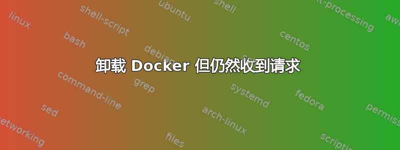 卸载 Docker 但仍然收到请求