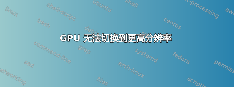 GPU 无法切换到更高分辨率