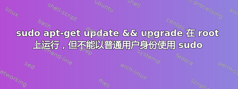 sudo apt-get update && upgrade 在 root 上运行，但不能以普通用户身份使用 sudo