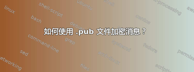 如何使用 .pub 文件加密消息？