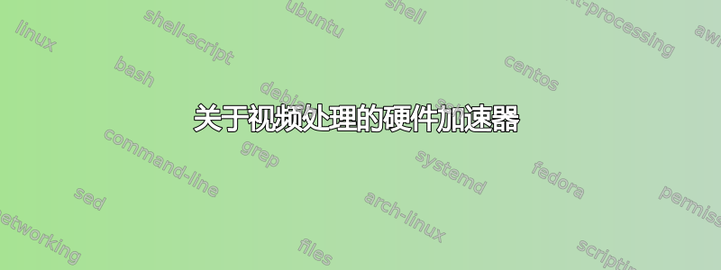 关于视频处理的硬件加速器