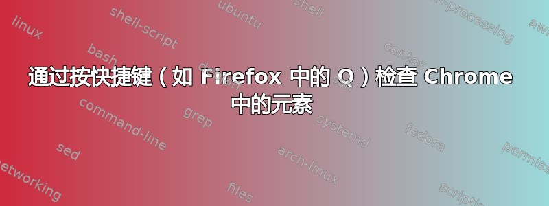 通过按快捷键（如 Firefox 中的 Q）检查 Chrome 中的元素