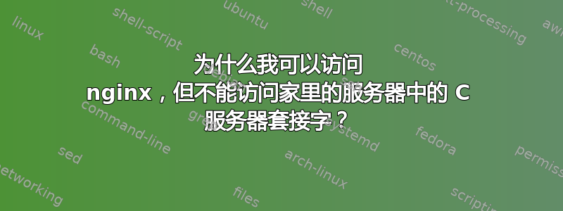 为什么我可以访问 nginx，但不能访问家里的服务器中的 C 服务器套接字？