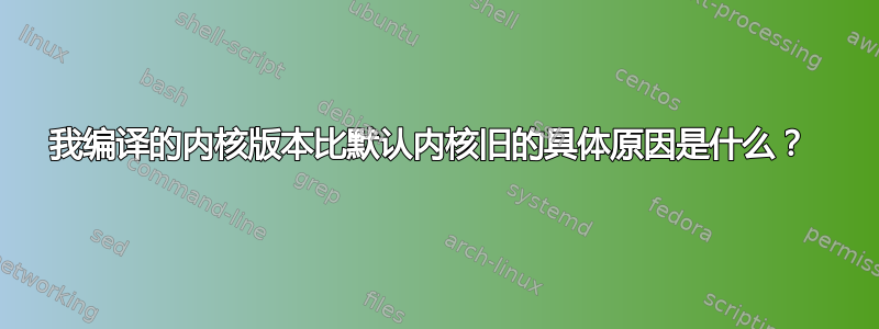 我编译的内核版本比默认内核旧的具体原因是什么？ 