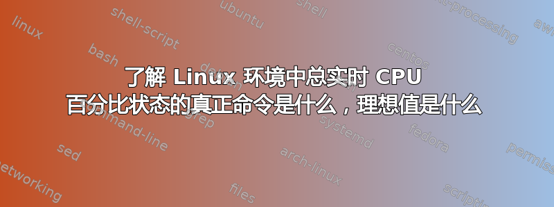 了解 Linux 环境中总实时 CPU 百分比状态的真正命令是什么，理想值是什么