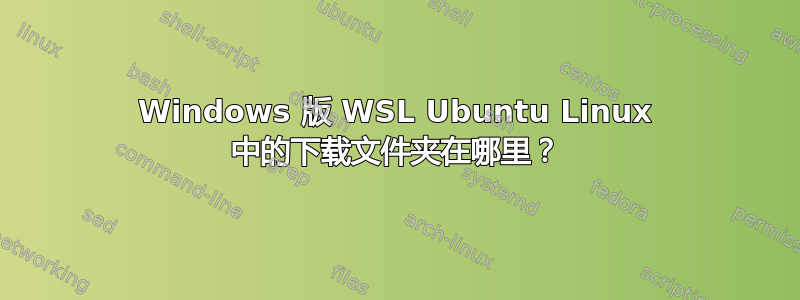 Windows 版 WSL Ubuntu Linux 中的下载文件夹在哪里？