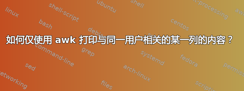 如何仅使用 awk 打印与同一用户相关的某一列的内容？