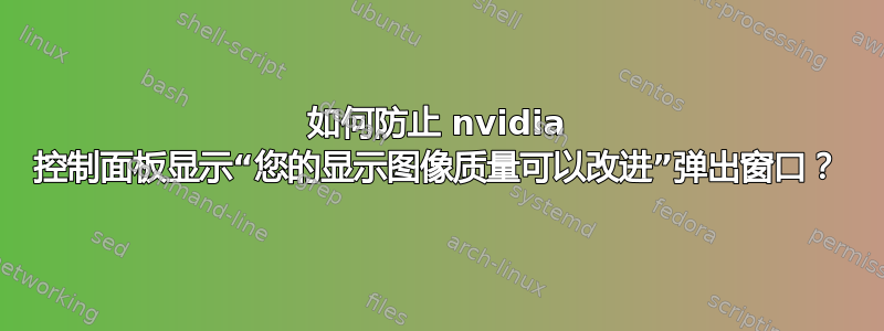 如何防止 nvidia 控制面板显示“您的显示图像质量可以改进”弹出窗口？