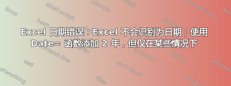 Excel 日期错误：Excel 不会识别为日期；使用 Date= 函数添加 2 年，但仅在某些情况下