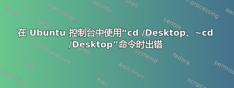 在 Ubuntu 控制台中使用“cd /Desktop、~cd /Desktop”命令时出错