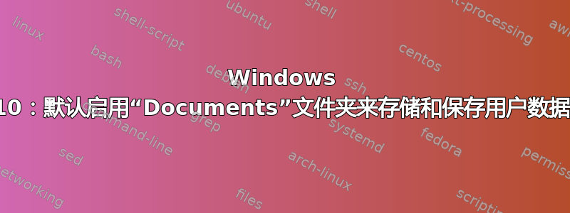 Windows 10：默认启用“Documents”文件夹来存储和保存用户数据