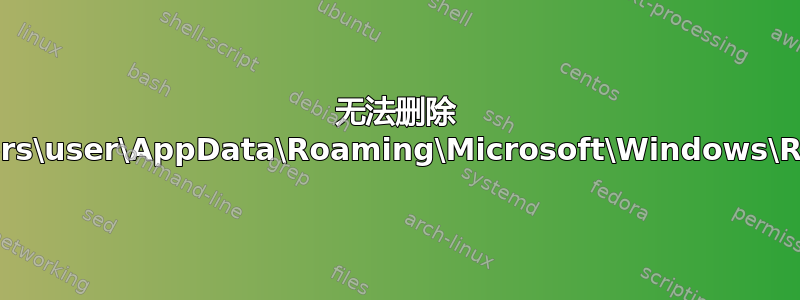 无法删除 C:\Users\user\AppData\Roaming\Microsoft\Windows\Recent