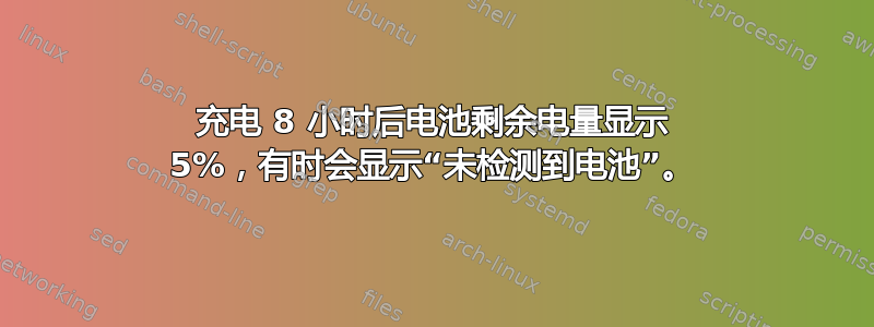 充电 8 小时后电池剩余电量显示 5%，有时会显示“未检测到电池”。