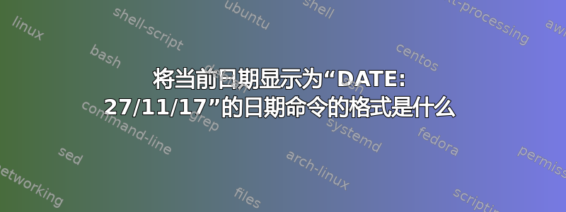 将当前日期显示为“DATE: 27/11/17”的日期命令的格式是什么