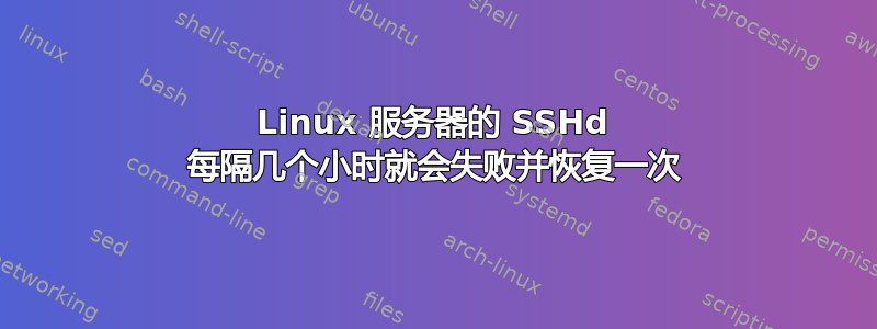 Linux 服务器的 SSHd 每隔几个小时就会失败并恢复一次