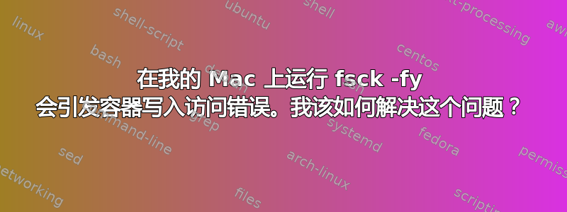 在我的 Mac 上运行 fsck -fy 会引发容器写入访问错误。我该如何解决这个问题？