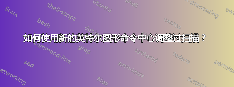 如何使用新的英特尔图形命令中心调整过扫描？