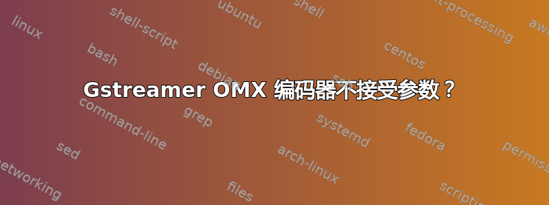 Gstreamer OMX 编码器不接受参数？