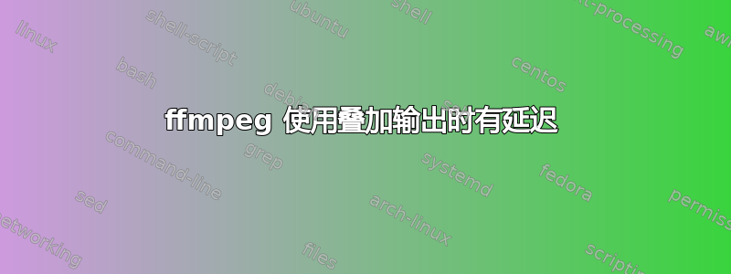 ffmpeg 使用叠加输出时有延迟