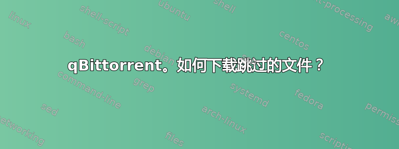 qBittorrent。如何下载跳过的文件？