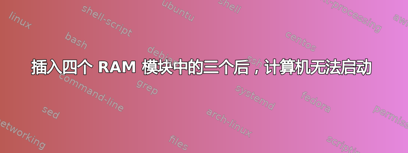 插入四个 RAM 模块中的三个后，计算机无法启动