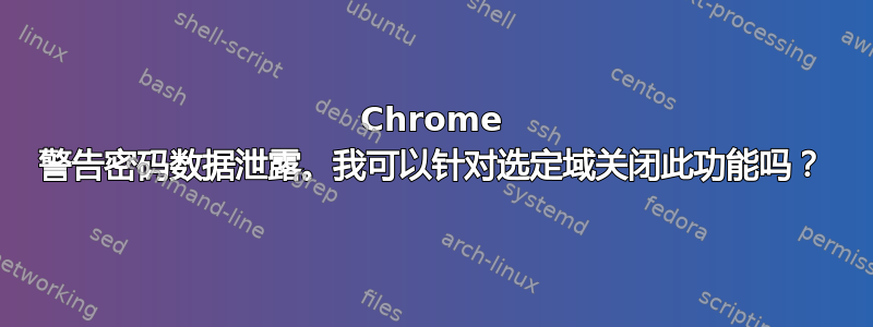 Chrome 警告密码数据泄露。我可以针对选定域关闭此功能吗？